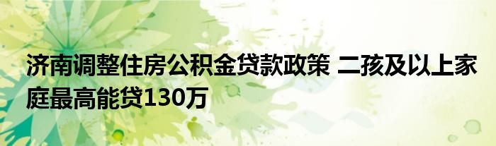 济南调整住房公积金贷款政策 二孩及以上家庭最高能贷130万