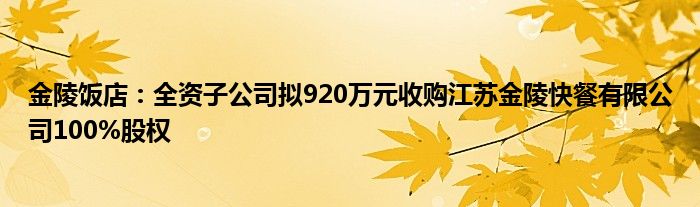 金陵饭店:全资子公司拟920万元收购江苏金陵快餐有限公司100%股权