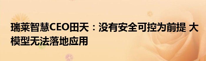 瑞莱智慧CEO田天:没有安全可控为前提 大模型无法落地应用