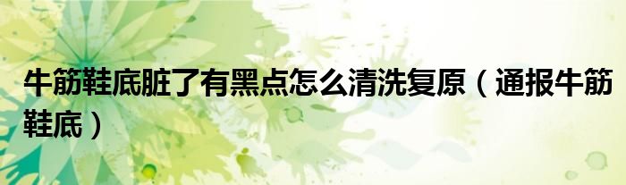 牛筋鞋底脏了有黑点怎么清洗复原（通报牛筋鞋底）