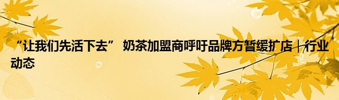 “让我们先活下去” 奶茶加盟商呼吁品牌方暂缓扩店|行业动态