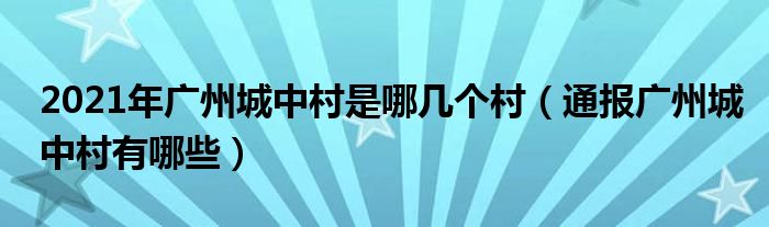 2021年广州城中村是哪几个村(通报广州城中村有哪些)