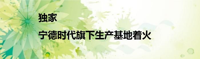 独家|宁德时代旗下生产基地着火