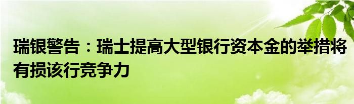 瑞银警告:瑞士提高大型银行资本金的举措将有损该行竞争力