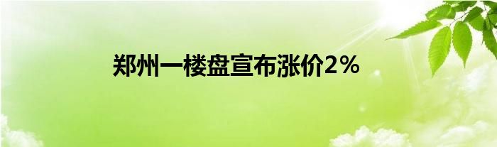 郑州一楼盘宣布涨价2%