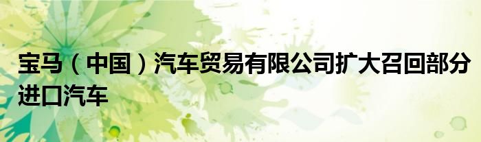宝马(中国)汽车贸易有限公司扩大召回部分进口汽车
