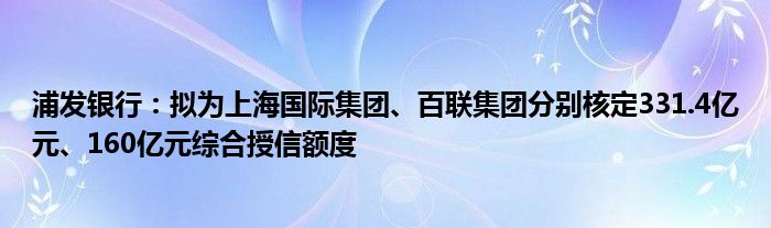 浦发银行:拟为上海国际集团、百联集团分别核定331.4亿元、160亿元综合授信额度