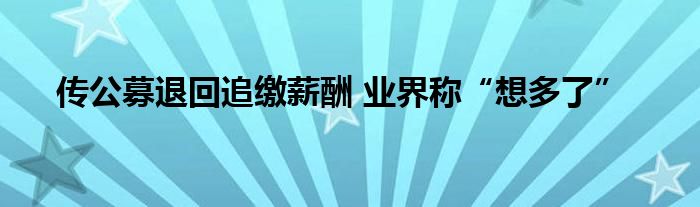 传公募退回追缴薪酬 业界称“想多了”