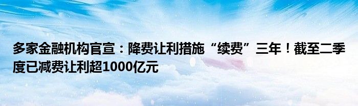 多家金融机构官宣:降费让利措施“续费”三年!截至二季度已减费让利超1000亿元