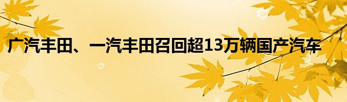 广汽丰田、一汽丰田召回超13万辆国产汽车