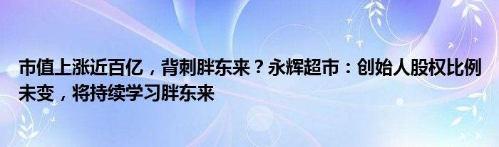 市值上涨近百亿,背刺胖东来?永辉超市:创始人股权比例未变,将持续学习胖东来