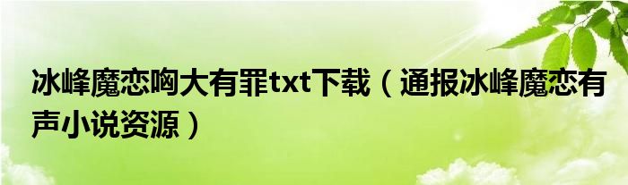 冰峰魔恋哅大有罪txt下载(通报冰峰魔恋有声小说资源)