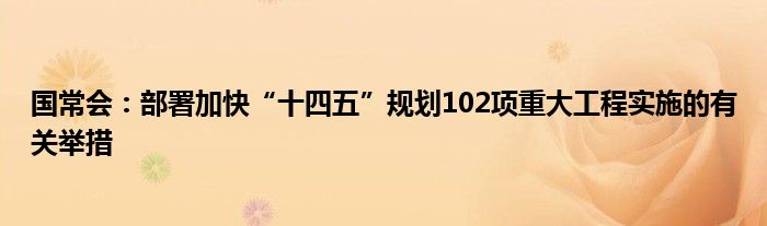 国常会:部署加快“十四五”规划102项重大工程实施的有关举措
