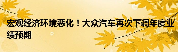 宏观经济环境恶化!大众汽车再次下调年度业绩预期