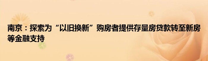 南京:探索为“以旧换新”购房者提供存量房贷款转至新房等金融支持