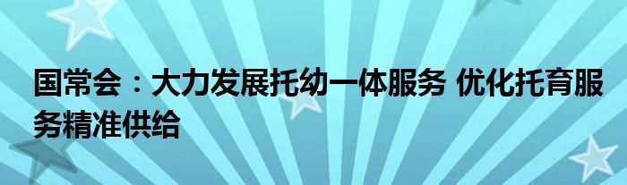 国常会:大力发展托幼一体服务 优化托育服务精准供给