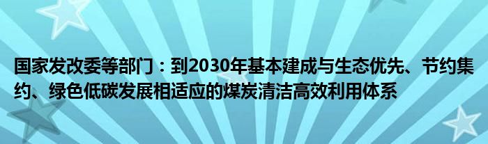 国家发改委等部门:到2030年基本建成与生态优先、节约集约、绿色低碳发展相适应的煤炭清洁高效利用体系
