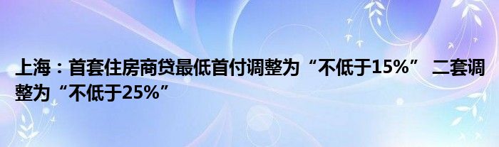 上海:首套住房商贷最低首付调整为“不低于15%” 二套调整为“不低于25%”