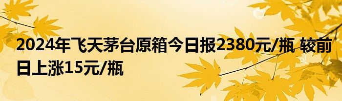 2024年飞天茅台原箱今日报2380元/瓶 较前日上涨15元/瓶
