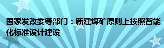 国家发改委等部门:新建煤矿原则上按照智能化标准设计建设