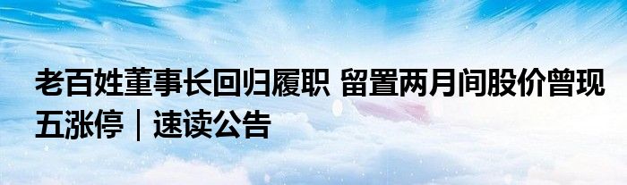老百姓董事长回归履职 留置两月间股价曾现五涨停|速读公告
