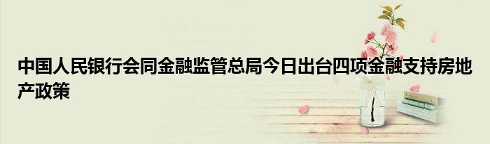 中国人民银行会同金融监管总局今日出台四项金融支持房地产政策