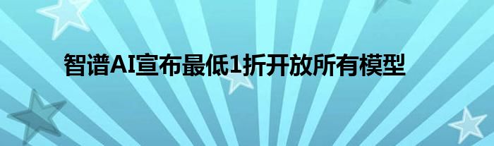 智谱AI宣布最低1折开放所有模型