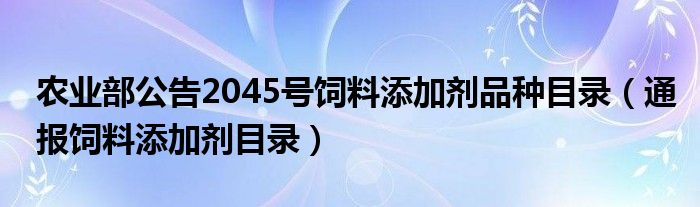 农业部公告2045号饲料添加剂品种目录(通报饲料添加剂目录)