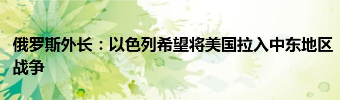 俄罗斯外长:以色列希望将美国拉入中东地区战争