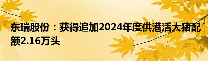 东瑞股份:获得追加2024年度供港活大猪配额2.16万头
