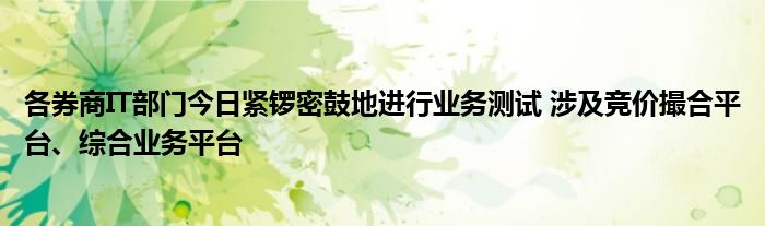 各券商IT部门今日紧锣密鼓地进行业务测试 涉及竞价撮合平台、综合业务平台