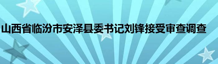 山西省临汾市安泽县委书记刘锋接受审查调查