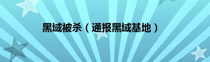 黑域被杀（通报黑域基地）