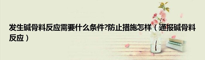 发生碱骨料反应需要什么条件?防止措施怎样(通报碱骨料反应)