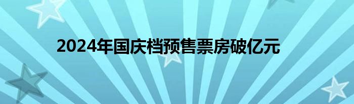 2024年国庆档预售票房破亿元
