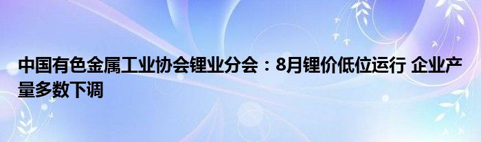 中国有色金属工业协会锂业分会:8月锂价低位运行 企业产量多数下调