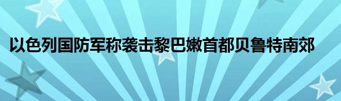 以色列国防军称袭击黎巴嫩首都贝鲁特南郊