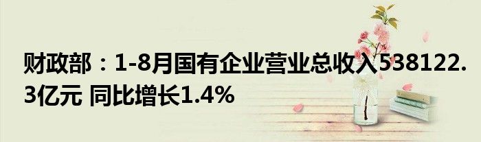 财政部:1-8月国有企业营业总收入538122.3亿元 同比增长1.4%