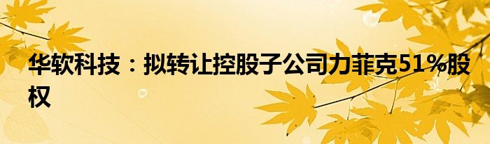 华软科技:拟转让控股子公司力菲克51%股权