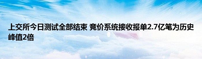 上交所今日测试全部结束 竞价系统接收报单2.7亿笔为历史峰值2倍