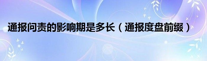 通报问责的影响期是多长(通报度盘前缀)