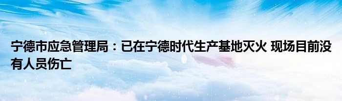 宁德市应急管理局:已在宁德时代生产基地灭火 现场目前没有人员伤亡