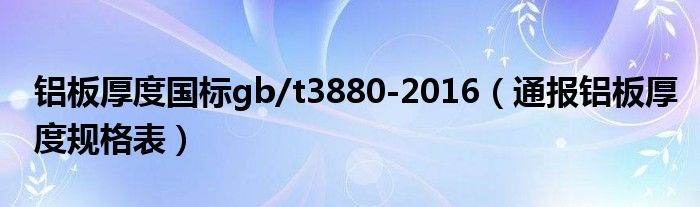 铝板厚度国标gb/t3880-2016(通报铝板厚度规格表)