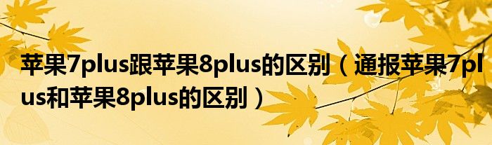 苹果7plus跟苹果8plus的区别(通报苹果7plus和苹果8plus的区别)