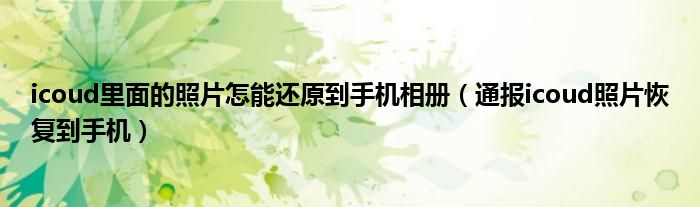icoud里面的照片怎能还原到手机相册(通报icoud照片恢复到手机)