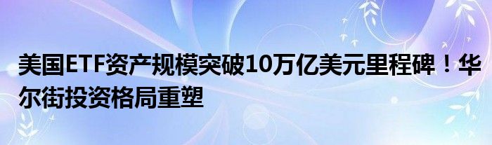 美国ETF资产规模突破10万亿美元里程碑!华尔街投资格局重塑