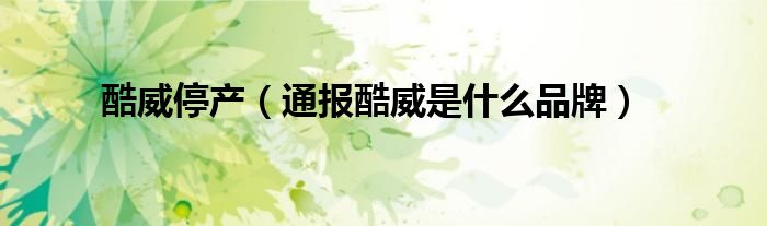 酷威停产(通报酷威是什么品牌)