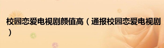校园恋爱电视剧颜值高(通报校园恋爱电视剧)