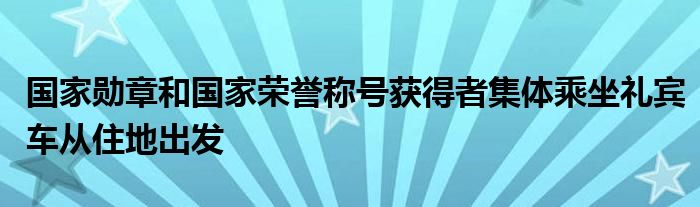 国家勋章和国家荣誉称号获得者集体乘坐礼宾车从住地出发