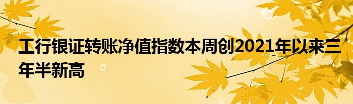 工行银证转账净值指数本周创2021年以来三年半新高